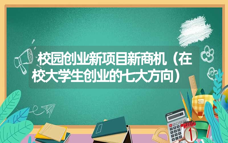 校园创业新项目新商机（在校大学生创业的七大方向）